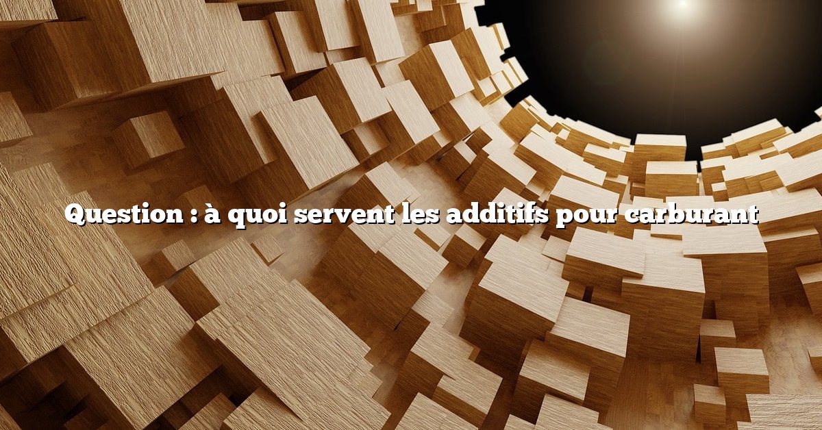 Question : à quoi servent les additifs pour carburant